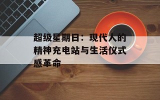 超级星期日：现代人的精神充电站与生活仪式感革命