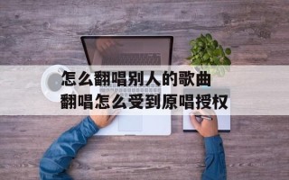 怎么翻唱别人的歌曲 翻唱怎么受到原唱授权