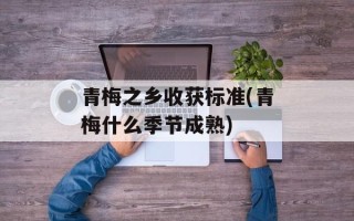 青梅之乡收获标准(青梅什么季节成熟)