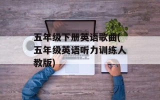 五年级下册英语歌曲(五年级英语听力训练人教版)