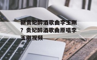 新贵妃醉酒歌曲李玉刚？贵妃醉酒歌曲原唱李玉刚视频