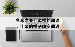 鱼米之乡什么样的词语，什么的样子填空词语