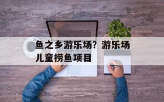 鱼之乡游乐场？游乐场儿童捞鱼项目