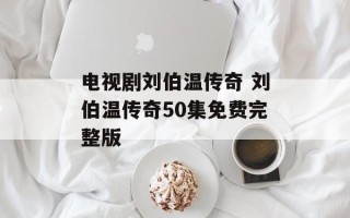 电视剧刘伯温传奇 刘伯温传奇50集免费完整版