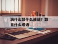 满什么怒什么成语？怒目什么成语