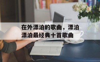 在外漂泊的歌曲，漂泊漂泊最经典十首歌曲