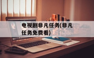 电视剧非凡任务(非凡任务免费看)