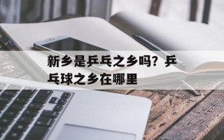 新乡是乒乓之乡吗？乒乓球之乡在哪里