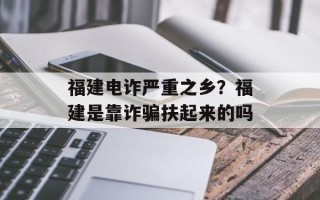 福建电诈严重之乡？福建是靠诈骗扶起来的吗