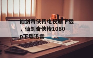 仙剑奇侠传电视剧下载，仙剑奇侠传1080p下载迅雷