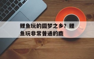 鲤鱼玩的圆梦之乡？鲤鱼玩非常普通的鹿