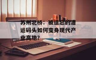 苏州北桥：被遗忘的漕运码头如何变身现代产业高地？