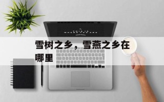 雪树之乡，雪燕之乡在哪里