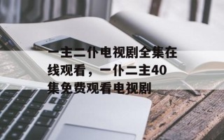 一主二仆电视剧全集在线观看，一仆二主40集免费观看电视剧