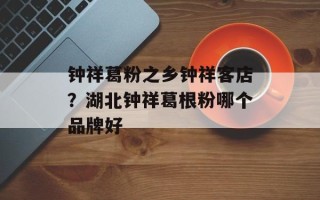 钟祥葛粉之乡钟祥客店？湖北钟祥葛根粉哪个品牌好