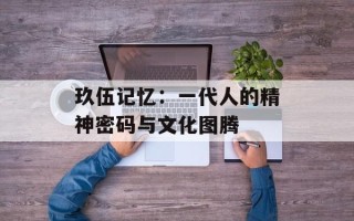 玖伍记忆：一代人的精神密码与文化图腾