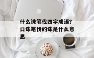 什么诛笔伐四字成语？口诛笔伐的诛是什么意思