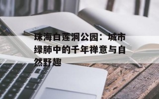 珠海白莲洞公园：城市绿肺中的千年禅意与自然野趣