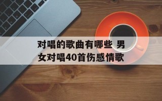 对唱的歌曲有哪些 男女对唱40首伤感情歌