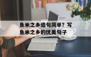 鱼米之乡造句简单？写鱼米之乡的优美句子
