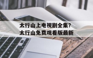 太行山上电视剧全集？太行山免费观看版最新