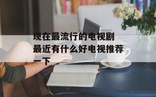 现在最流行的电视剧 最近有什么好电视推荐一下