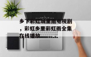 乡下彩虹城里雨电视剧，彩虹乡里彩虹雨全集在线播放