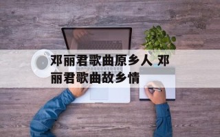 邓丽君歌曲原乡人 邓丽君歌曲故乡情