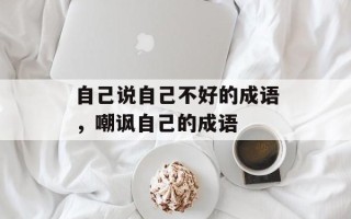 自己说自己不好的成语，嘲讽自己的成语
