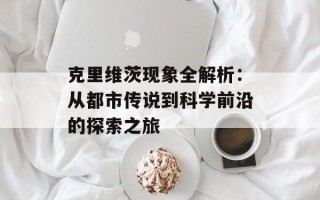 克里维茨现象全解析：从都市传说到科学前沿的探索之旅