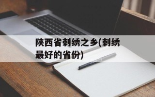 陕西省刺绣之乡(刺绣最好的省份)