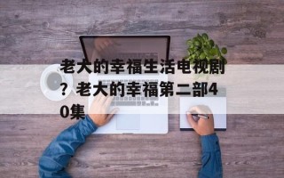 老大的幸福生活电视剧？老大的幸福第二部40集