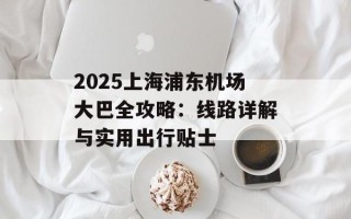 2025上海浦东机场大巴全攻略：线路详解与实用出行贴士
