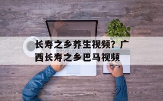 长寿之乡养生视频？广西长寿之乡巴马视频
