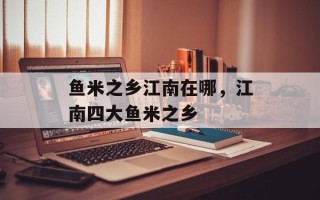 鱼米之乡江南在哪，江南四大鱼米之乡