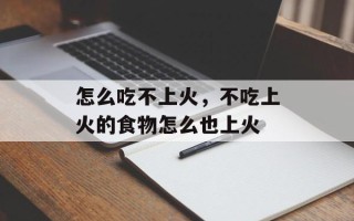 怎么吃不上火，不吃上火的食物怎么也上火