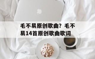 毛不易原创歌曲？毛不易14首原创歌曲歌词