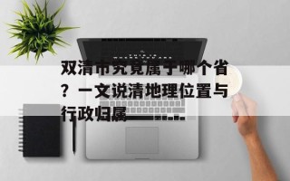 双清市究竟属于哪个省？一文说清地理位置与行政归属