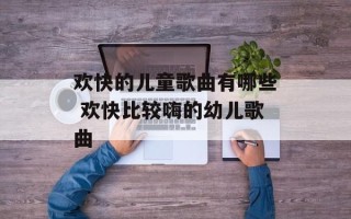 欢快的儿童歌曲有哪些 欢快比较嗨的幼儿歌曲