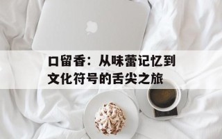 口留香：从味蕾记忆到文化符号的舌尖之旅