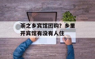 茶之乡宾馆团购？乡里开宾馆有没有人住