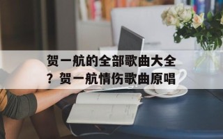 贺一航的全部歌曲大全？贺一航情伤歌曲原唱