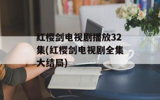红樱剑电视剧播放32集(红樱剑电视剧全集大结局)