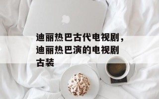 迪丽热巴古代电视剧，迪丽热巴演的电视剧 古装