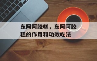 东阿阿胶糕，东阿阿胶糕的作用和功效吃法