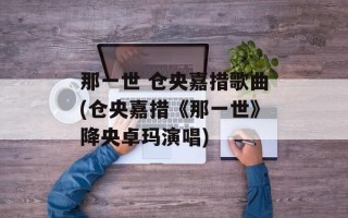 那一世 仓央嘉措歌曲(仓央嘉措《那一世》降央卓玛演唱)