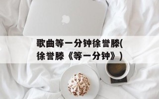 歌曲等一分钟徐誉滕(徐誉滕《等一分钟》)