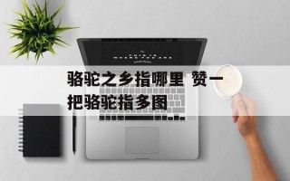 骆驼之乡指哪里 赞一把骆驼指多图