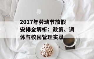2017年劳动节放假安排全解析：政策、调休与校园管理实录