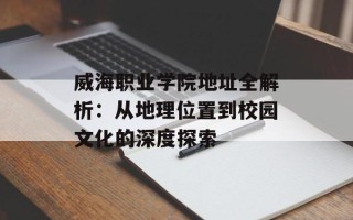 威海职业学院地址全解析：从地理位置到校园文化的深度探索
